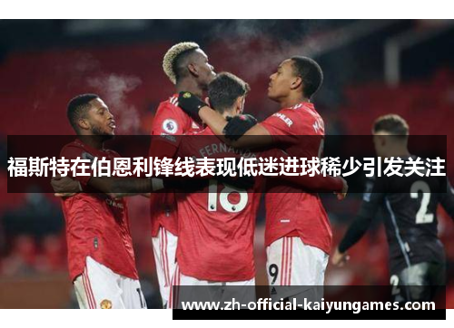 福斯特在伯恩利锋线表现低迷进球稀少引发关注 福斯特在伯恩利锋线表现低迷进球稀少引发关注
