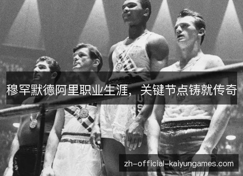 穆罕默德阿里职业生涯,关键节点铸就传奇 穆罕默德阿里职业生涯,关键节点铸就传奇