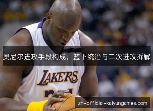 奥尼尔进攻手段构成,篮下统治与二次进攻拆解 奥尼尔进攻手段构成,篮下统治与二次进攻拆解