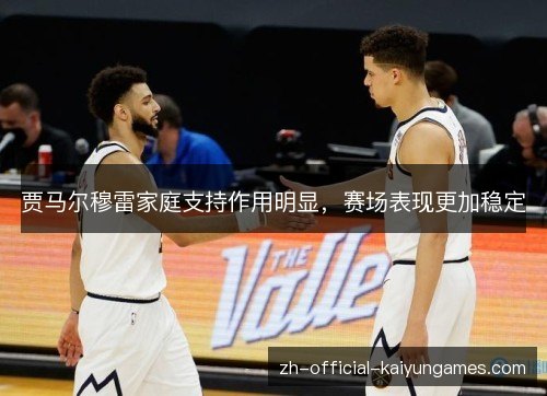 贾马尔穆雷家庭支持作用明显,赛场表现更加稳定 贾马尔穆雷家庭支持作用明显,赛场表现更加稳定