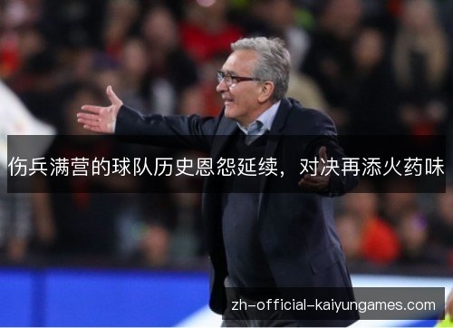 伤兵满营的球队历史恩怨延续,对决再添火药味 伤兵满营的球队历史恩怨延续,对决再添火药味